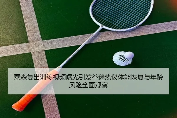 泰森复出训练视频曝光引发拳迷热议体能恢复与年龄风险全面观察