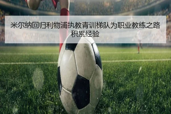 米尔纳回归利物浦执教青训梯队为职业教练之路积累经验